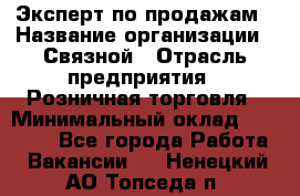 Эксперт по продажам › Название организации ­ Связной › Отрасль предприятия ­ Розничная торговля › Минимальный оклад ­ 23 000 - Все города Работа » Вакансии   . Ненецкий АО,Топседа п.